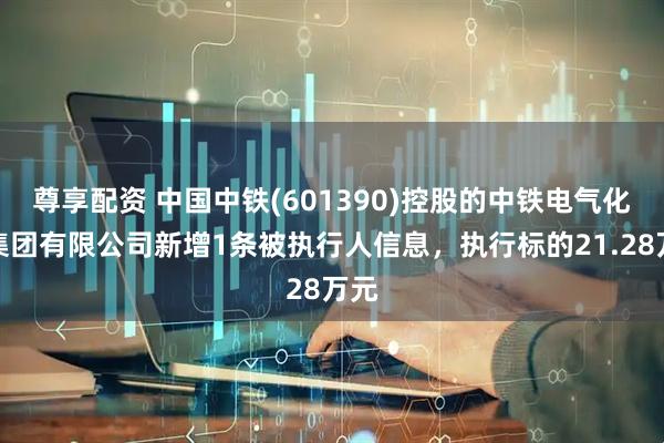 尊享配资 中国中铁(601390)控股的中铁电气化局集团有限公司新增1条被执行人信息，执行标的21.28万元