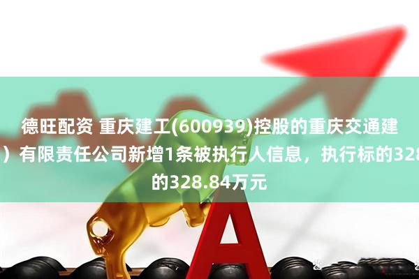 德旺配资 重庆建工(600939)控股的重庆交通建设（集团）有限责任公司新增1条被执行人信息，执行标的328.84万元