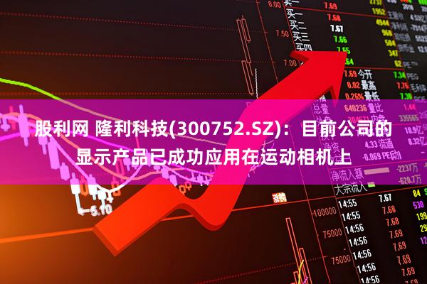股利网 隆利科技(300752.SZ)：目前公司的显示产品已成功应用在运动相机上