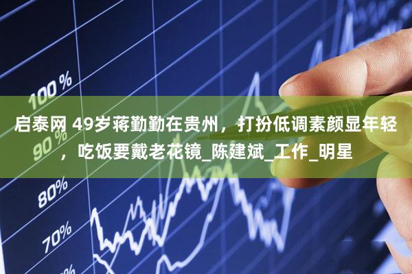 启泰网 49岁蒋勤勤在贵州，打扮低调素颜显年轻，吃饭要戴老花镜_陈建斌_工作_明星