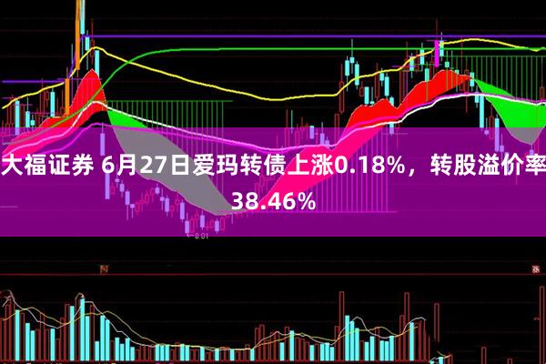 大福证券 6月27日爱玛转债上涨0.18%，转股溢价率38.46%