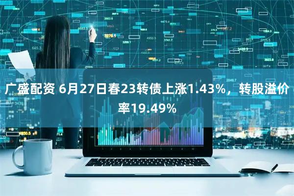 广盛配资 6月27日春23转债上涨1.43%，转股溢价率19.49%