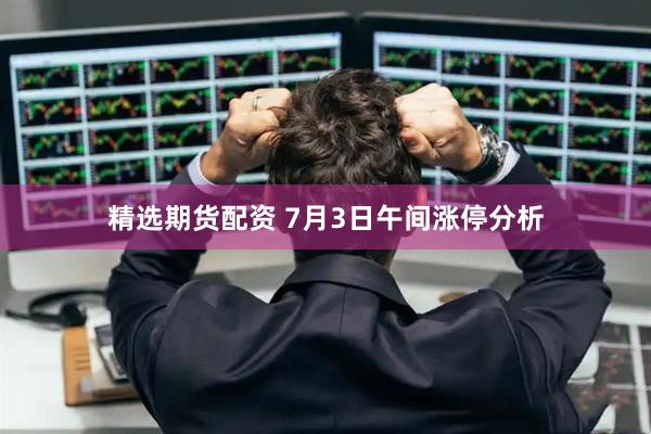 精选期货配资 7月3日午间涨停分析