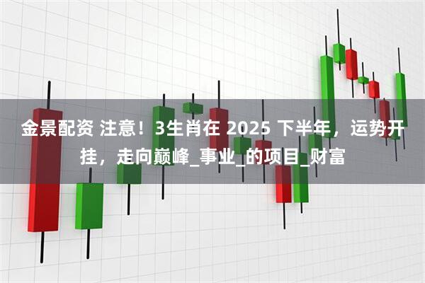 金景配资 注意！3生肖在 2025 下半年，运势开挂，走向巅峰_事业_的项目_财富