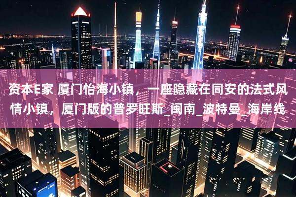 资本E家 厦门怡海小镇，一座隐藏在同安的法式风情小镇，厦门版的普罗旺斯_闽南_波特曼_海岸线