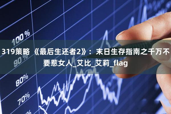 319策略 《最后生还者2》：末日生存指南之千万不要惹女人_艾比_艾莉_flag