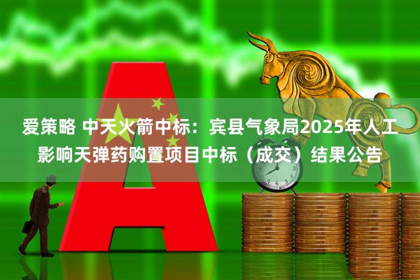 爱策略 中天火箭中标：宾县气象局2025年人工影响天弹药购置项目中标（成交）结果公告