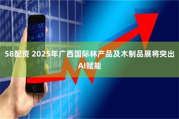 58配资 2025年广西国际林产品及木制品展将突出AI赋能