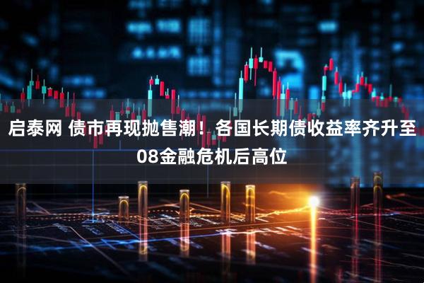 启泰网 债市再现抛售潮！各国长期债收益率齐升至08金融危机后高位