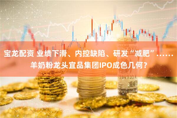 宝龙配资 业绩下滑、内控缺陷、研发“减肥”……羊奶粉龙头宜品集团IPO成色几何？