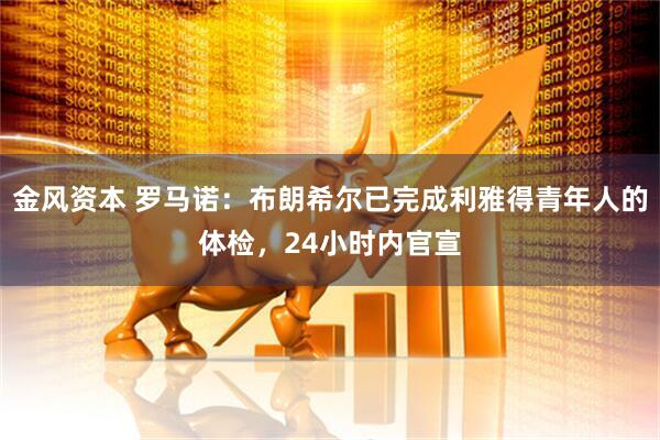 金风资本 罗马诺：布朗希尔已完成利雅得青年人的体检，24小时内官宣