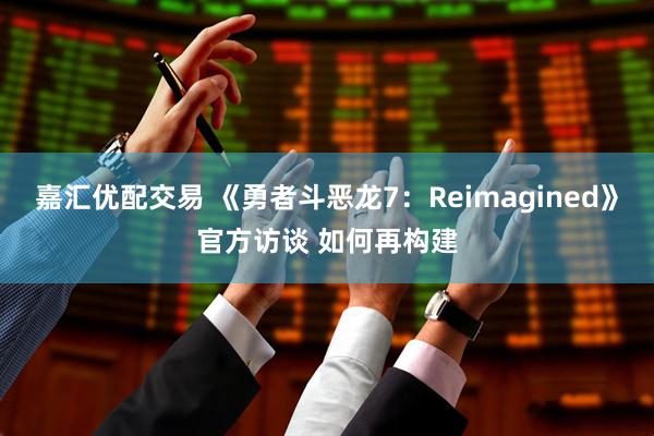嘉汇优配交易 《勇者斗恶龙7：Reimagined》官方访谈 如何再构建