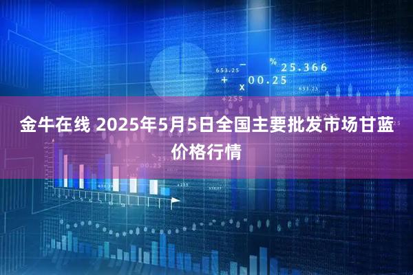 金牛在线 2025年5月5日全国主要批发市场甘蓝价格行情