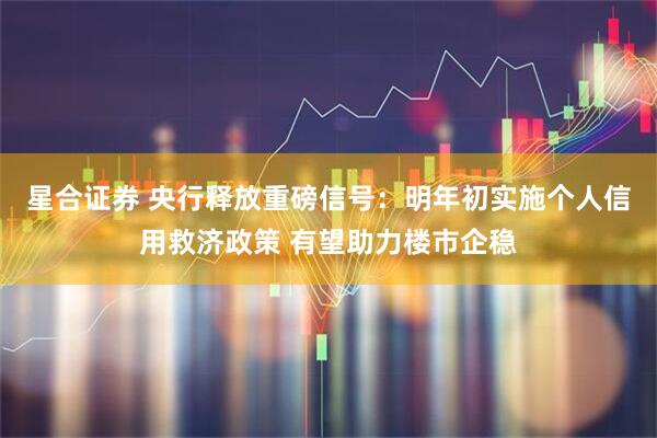 星合证券 央行释放重磅信号：明年初实施个人信用救济政策 有望助力楼市企稳