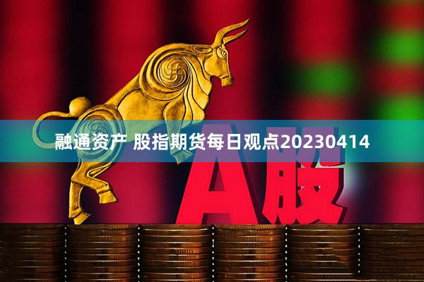 融通资产 股指期货每日观点20230414